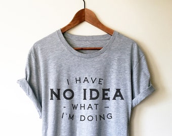 I Have No Idea What I’m Doing Shirt - Sassy Shirt, Emotional Shirt, Girlfriend Shirt, Crazy Shirt, New Mom or Dad shirt, Birthday Shirt