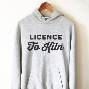 Licence To Kiln Hoodie - Pottery shirt | Pottery lover | Funny pottery shirt | Ceramics and pottery | Pottery gift