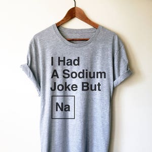 I Had A Sodium Joke But Na Unisex Shirt -  Chemistry shirt, Science shirt, Periodic table shirt, Chemistry gift, Chemistry teacher