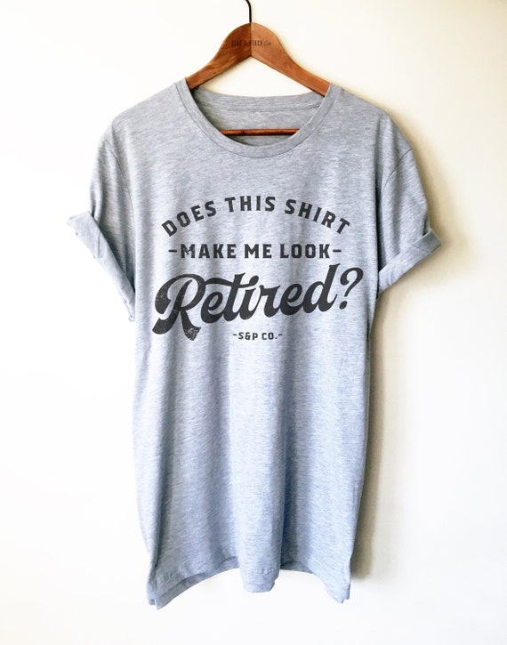Does This Shirt Make Me Look Retired, Funny Retirement Gift Does This Shirt Make Me Look Retired, Funny Retirement Gift