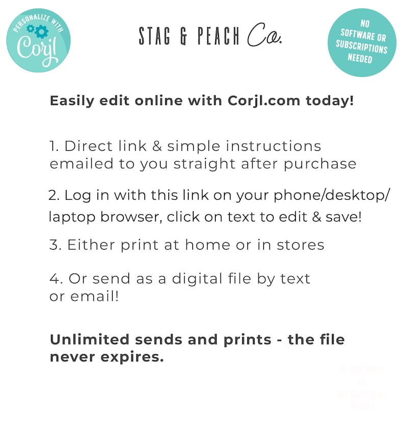 May include: A teal blue circle with the text "PERSONALIZE WITH Corjl" and a gear icon. The text "STAG & PEACH Co." is in black text. A teal blue circle with the text "NO SOFTWARE OR SUBSCRIPTIONS NEEDED". The text "Easily edit online with Corjl.com today!" is in black text. The text "1. Direct link & simple instructions emailed to you straight after purchase" is in black text. The text "2. Log in with this link on your phone/desktop/laptop browser, click on text to edit & save!" is in black text. The text "3. Either print at home or in stores" is in black text. The text "4. Or send as a digital file by text or email!" is in black text. The text "Unlimited sends and prints - the file never expires." is in black text.