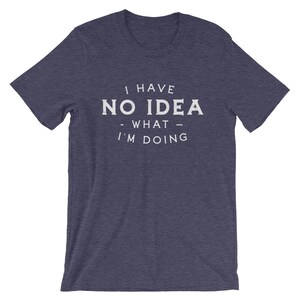 May include: A navy blue t-shirt with white text that reads "I have no idea - what - I'm doing".