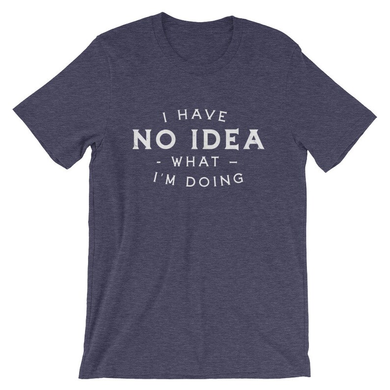 May include: A navy blue t-shirt with white text that reads "I have no idea - what - I'm doing".
