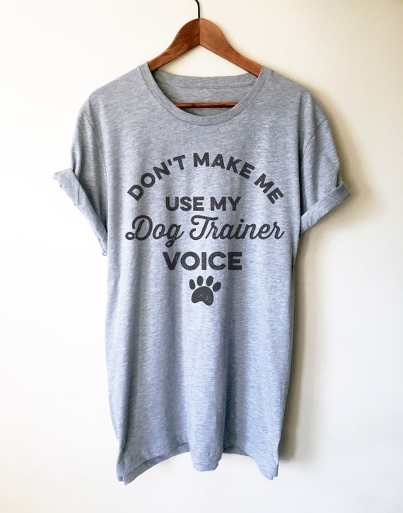 Don't Make Me Use My Dog Training Voice Gift Trainer T-Shirt Don't Make Me Use My Dog Training Voice Gift Trainer T-Shirt