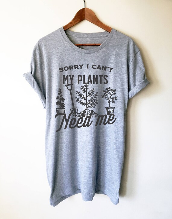 Sorry I Can't My Plants Need Me Funny Gardening Gift T-Shirt Sorry I Can't My Plants Need Me Funny Gardening Gift T-Shirt
