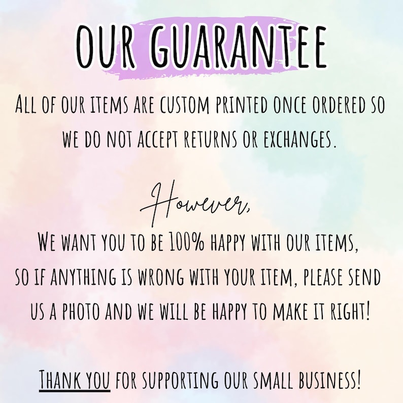 May include: A graphic with text on a watercolour background. The text reads "OUR GUARANTEE" and explains the custom printing policy. It offers a resolution process for issues and thanks customers for supporting the small business. The background has pastel colours.