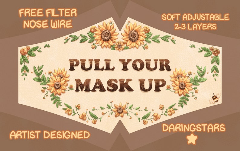 May include: A beige face mask with a sunflower and leaf design. The text "PULL YOUR MASK UP" is printed in brown on the mask. The mask has a free filter, nose wire, and is soft and adjustable with 2-3 layers.  Artist designed by DARINGSTARS.