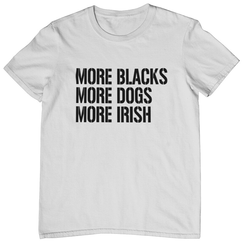 May include: White t-shirt with black text that reads "More Blacks More Dogs More Irish".