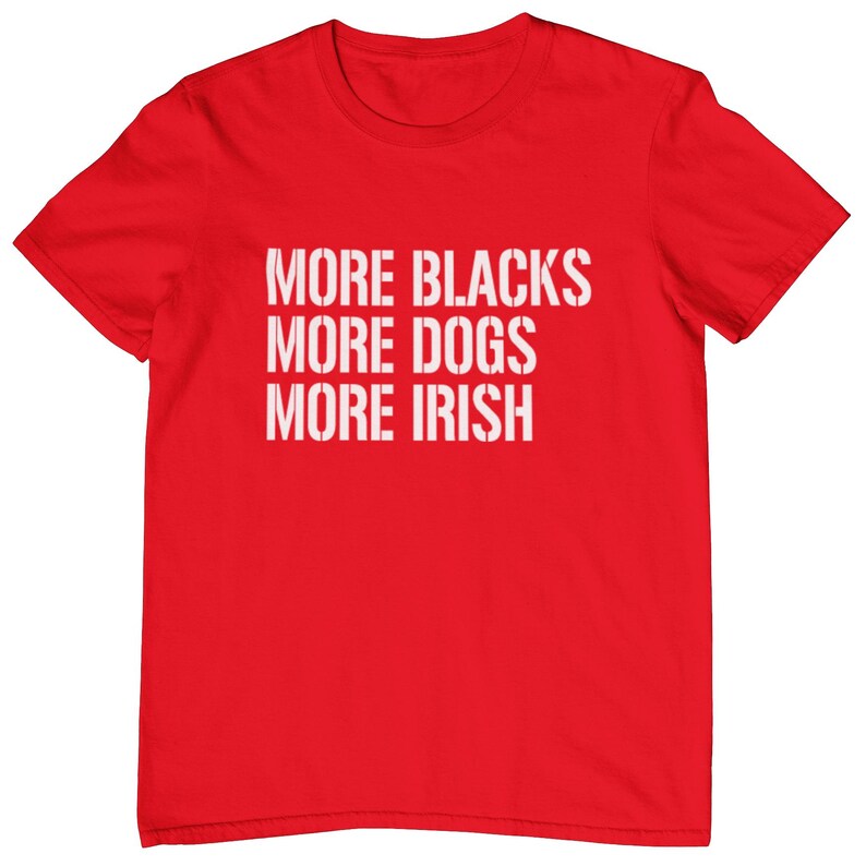 May include: Red t-shirt with the text "More Blacks More Dogs More Irish" printed in white.
