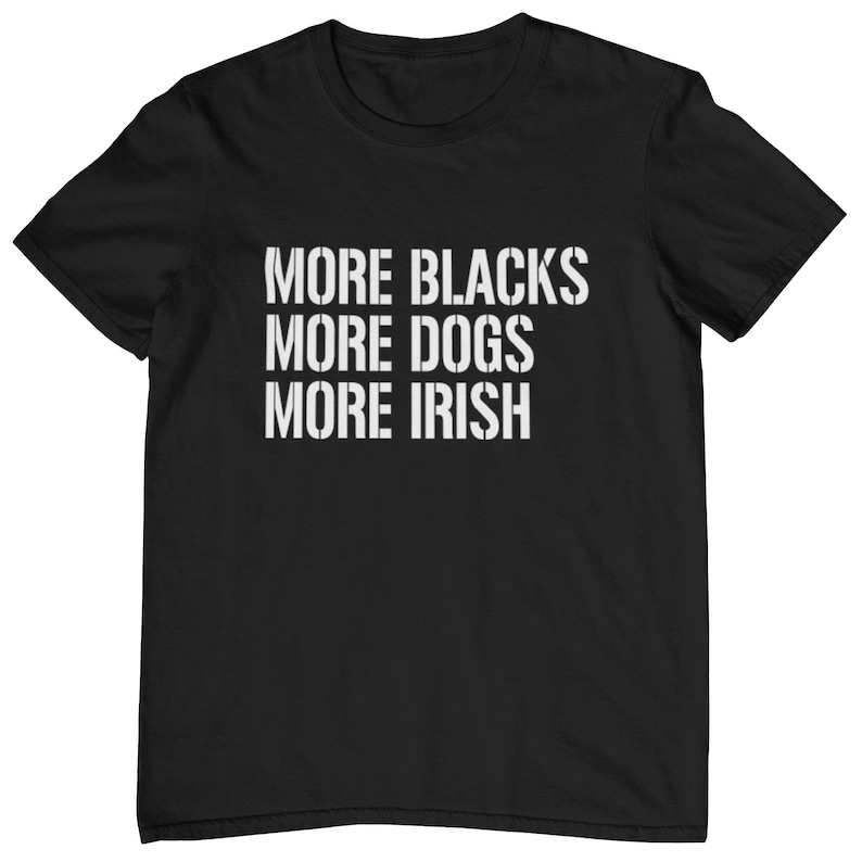 May include: Black t-shirt with white text that reads "More Blacks More Dogs More Irish".