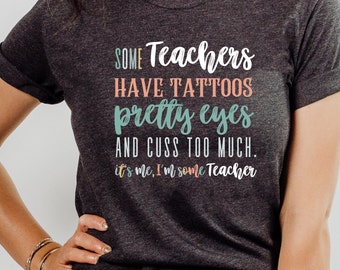 Teachers Have Tattoos, Pretty Eyes, and Cuss, I'm some Teacher, Teacher Life Shirt, Teacher Life gift, Funny Teacher Gift, Teacher Shirt
