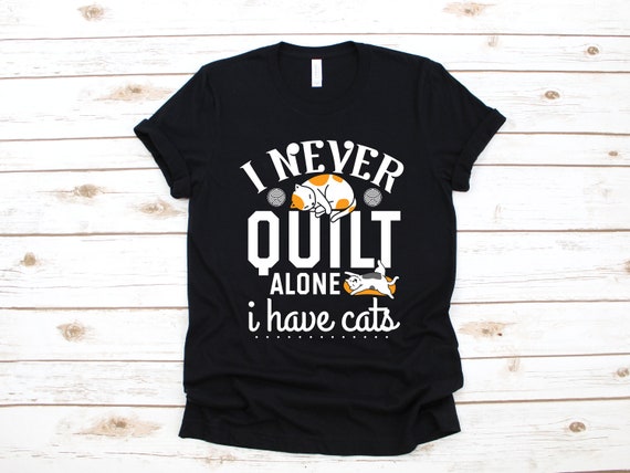 I Never Quilt Alone I Have Cats! Quilting T-Shirt I Never Quilt Alone I Have Cats! Quilting T-Shirt