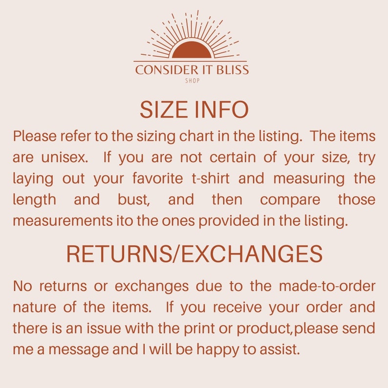 May include: Text graphic with the words "Consider It Bliss Shop" and "Size Info" in a brown font. The text below explains how to determine the size of an item by comparing measurements to a sizing chart. The text also explains that returns and exchanges are not possible due to the made-to-order nature of the items.