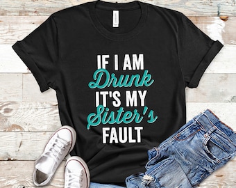 Drunk Shirt, Day Drinking Shirt, Drinking Party Shirt, Funny Drunk Shirt, Sister Shirt, If I Am Drunk It's My Sister's Fault