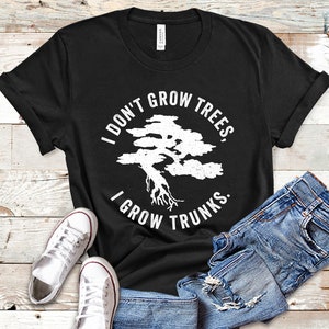 Bonsai Shirt, Bonsai Lover Gift, Bonsai Tree TShirt, I Don&#39;t Grow Trees I Grow Trunks