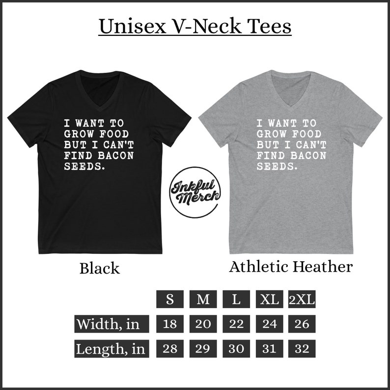 May include: Black and heather grey v-neck t-shirts with the text "I want to grow food but I can't find bacon seeds."  The shirts are available in sizes S, M, L, XL, and 2XL.  The width and length of each size are listed in inches.