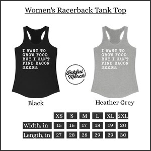 May include: A black and a heather grey racerback tank top with the text "I want to grow food but I can't find bacon seeds." The tank top is available in sizes XS, S, M, L, XL, and 2XL. The width of the tank top ranges from 15 to 20 inches and the length ranges from 27 to 30 inches.