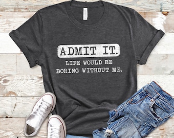 Admit It Life Would Be Boring Without Me Shirt, Funny Humor Tee, Funny Shirt Design, Funny Quote Shirt, Great Gift Idea