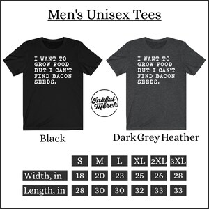 May include: A black and dark grey heather unisex t-shirt with the text "I want to grow food but I can't find bacon seeds." The shirt is available in sizes S, M, L, XL, 2XL, and 3XL. The measurements are listed in inches for width and length.