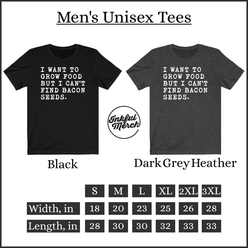 May include: A black and dark grey heather unisex t-shirt with the text "I want to grow food but I can't find bacon seeds." The shirt is available in sizes S, M, L, XL, 2XL, and 3XL. The measurements are listed in inches for width and length.