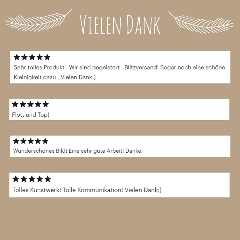 May include: Five-star reviews for a product with the text "Sehr tolles Produkt. Wir sind begeistert. Blitzversand! Sogar noch eine sch&ouml;ne Kleinigkeit dazu. Vielen Dank:)"  "Flott und Top!" "Wundersch&ouml;nes Bild! Eine sehr gute Arbeit! Danke!" "Tolles Kunstwerk! Tolle Kommunikation! Vielen Dank;)"