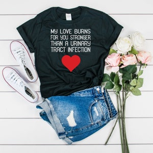 Happy Valentines Day Gift, My Love Burns Urinary Tract Infection, Gross Valentine, Funny Valentines TShirt, Sick Valentines Shirt