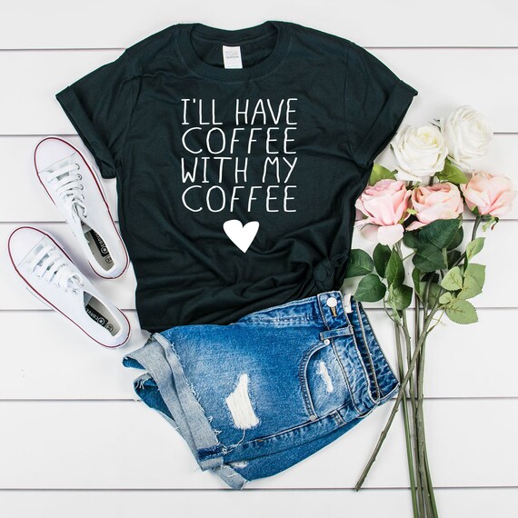 Coffee With My Coffee,  Funny Coffee Shirt, Coffee Love Tees, Coffee Drinker Gift, Coffee Shirt Gift, Coffee TShirt, Coffee Lover