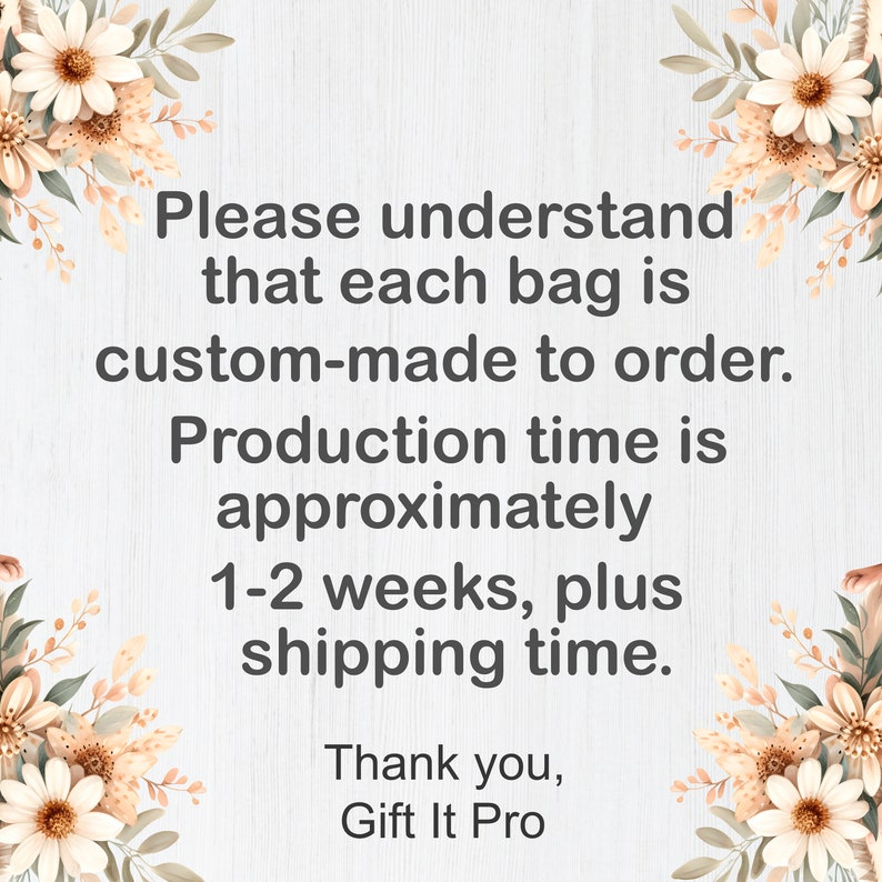 May include: White wooden background with text that reads: "Please understand that each bag is custom-made to order. Production time is approximately 1-2 weeks, plus shipping time. Thank you, Gift It Pro."