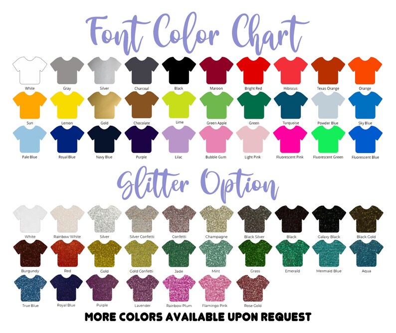 May include: A color chart showing various t-shirt colors for font and glitter options. The chart includes colors like white, gray, silver, charcoal, black, maroon, bright red, hibiscus, Texas orange, orange, sun, lemon, gold, chocolate, lime, green apple, green, turquoise, powder blue, sky blue, pale blue, royal blue, navy blue, purple, lilac, bubble gum, light pink, fluorescent pink, fluorescent green, fluorescent blue, white, rainbow white, silver, silver confetti, confetti, champagne, black silver, black, galaxy black, black gold, burgundy, red, gold, gold confetti, jade, mint, grass, emerald, mermaid blue, aqua, true blue, royal blue, purple, lavender, rainbow plum, flamingo pink, rose gold. The chart also includes the text "Font Color Chart" and "Glitter Option".