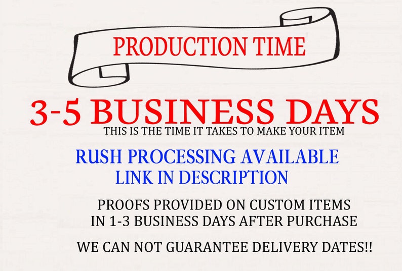 May include: A white background with black text that reads "PRODUCTION TIME" in a scroll banner. Below the banner, the text "3-5 BUSINESS DAYS" is in red. The text "THIS IS THE TIME IT TAKES TO MAKE YOUR ITEM" is in black. The text "RUSH PROCESSING AVAILABLE LINK IN DESCRIPTION" is in blue. The text "PROOFS PROVIDED ON CUSTOM ITEMS IN 1-3 BUSINESS DAYS AFTER PURCHASE" is in black. The text "WE CAN NOT GUARANTEE DELIVERY DATES!!" is in black.