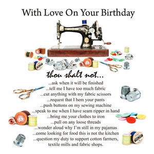 May include: A humorous birthday card featuring a vintage sewing machine surrounded by spools of thread, thimbles, and scissors. The card reads "With Love On Your Birthday thou shalt not... ask when it will be finished... tell me I have too much fabric... cut anything with my fabric scissors... request that I hem your pants... push buttons on my sewing machine... speak to me when I have seam ripper in hand... bring me your clothes to iron... pull on any loose threads... wonder aloud why I'm still in my pyjamas... come looking for food this is not the kitchen... question my duty to support cotton farmers, textile mills and fabric shops."