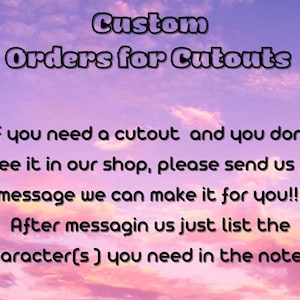 May include: A pink and purple sky with white clouds and the text "Custom Orders for Cutouts" in black. The text below reads "*If you need a cutout and you don't see it in our shop, please send us a message we can make it for you!! After messagin us just list the character(s) you need in the notes."