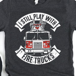 Funny Firefighter Shirt, Hoodie, Mens Fireman Gift, I still play with Fire Trucks, Firefighter Gift, Funny Fireman Shirt