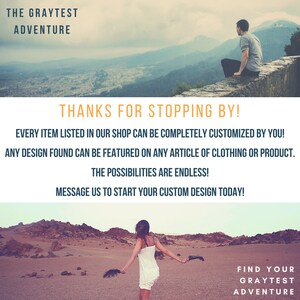 May include: A graphic design with the text "The Graytest Adventure" and "Find Your Graytest Adventure". The design also includes a message that says "Thanks for stopping by! Every item listed in our shop can be completely customized by you! Any design found can be featured on any article of clothing or product. The possibilities are endless! Message us to start your custom design today!"
