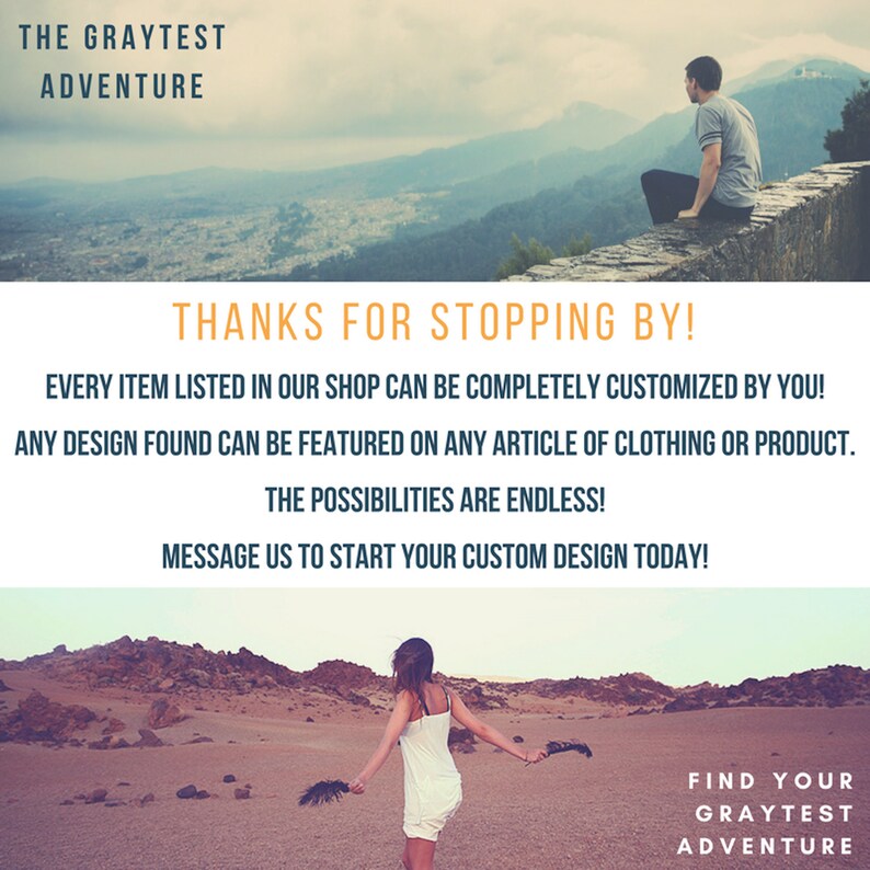 May include: A graphic design with the text "The Graytest Adventure" and "Find Your Graytest Adventure". The design also includes a message that says "Thanks for stopping by! Every item listed in our shop can be completely customized by you! Any design found can be featured on any article of clothing or product. The possibilities are endless! Message us to start your custom design today!"