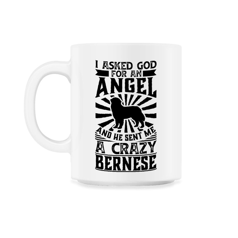 Asked God for Angel He sent Me A Crazy Bernese Dog Shirt 11oz Mug - White
