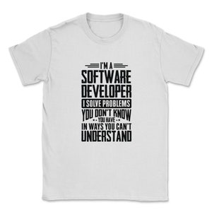 Pode incluir: Camiseta branca com texto preto que diz "Eu sou um desenvolvedor de software Eu resolvo problemas que você não sabe que tem de maneiras que você não pode entender."