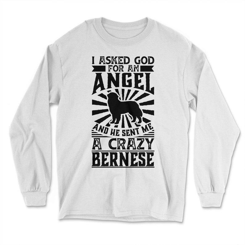 Asked God for Angel He sent Me A Crazy Bernese Dog Shirt Long Sleeve T-Shirt - White