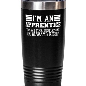 May include: Black stainless steel tumbler with a white inscription that reads "I'm an Apprentice. To save time, just assume I'm always right!"