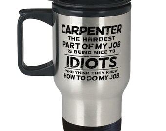 Carpenter The Hardest Part Of My Job Is Being Nice To Idiots Who Think They Know How To Do My Job - Sarcastic Travel Mug Funny Gift For Him