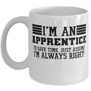 May include: White ceramic coffee mug with a black design that reads "I'm an Apprentice. To save time, just assume I'm always right!"