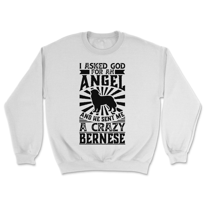 Asked God for Angel He sent Me A Crazy Bernese Dog Shirt Unisex Sweatshirt - White