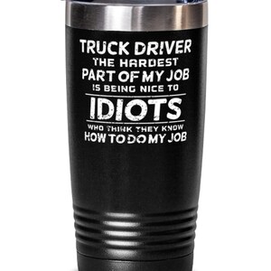 May include: Black insulated tumbler with a silver rim and lid. The tumbler has the text "TRUCK DRIVER THE HARDEST PART OF MY JOB IS BEING NICE TO IDIOTS WHO THINK THEY KNOW HOW TO DO MY JOB" in white.