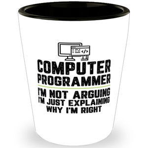 May include: White ceramic shot glass with a black rim. It features a black and white illustration of a computer monitor with code on the screen and the text "COMPUTER PROGRAMMER I'M NOT ARGUING I'M JUST EXPLAINING WHY I'M RIGHT".