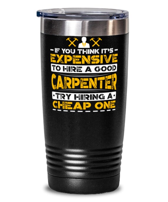 If You Think It's Expensive To Hire A Good Carpenter Try Hiring A Cheap One  Tumbler, Funny Boss, Co-worker Gag Gift