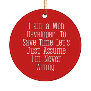 May include: Red round Christmas ornament with white text that reads "I am a Web Developer. To Save Time Let's Just Assume I'm Never Wrong."