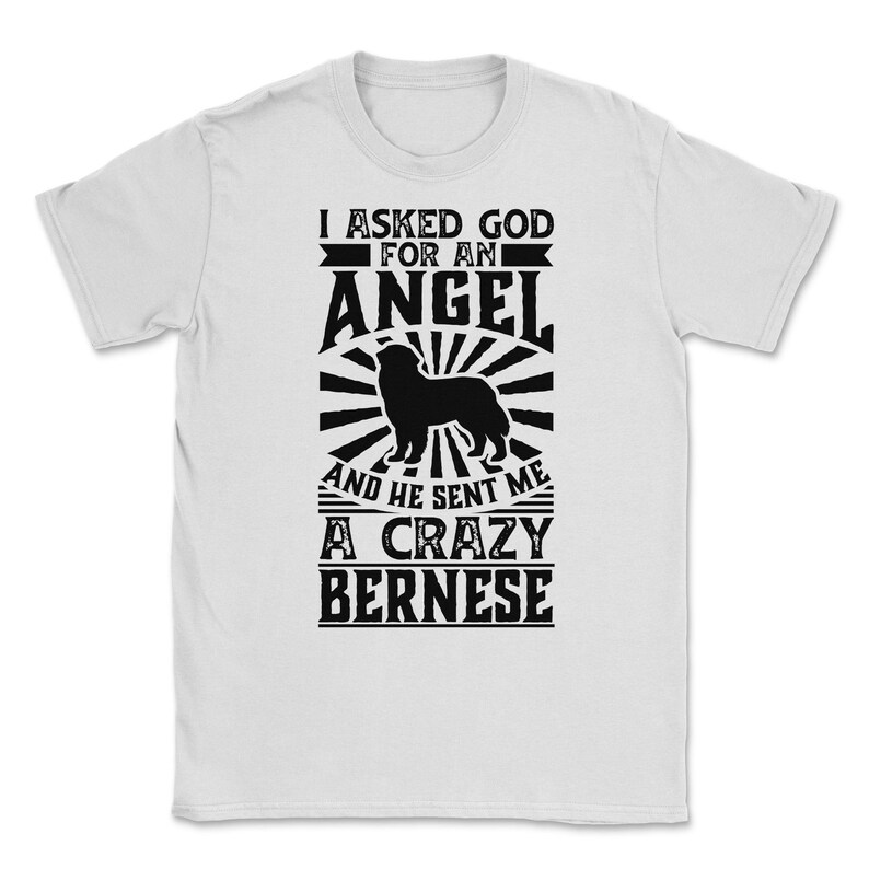 Asked God for Angel He sent Me A Crazy Bernese Dog Shirt Unisex T-Shirt - White