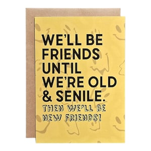 We&#39;ll be Friends Until We&#39;re Old & Senile. Then We&#39;ll be New Friends!