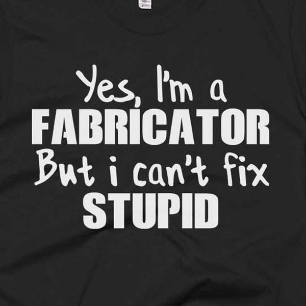 Fabricator Shirts - Fabricator Gifts - Fabricator Tee - Yes I'm A Fabricator But I Can't Fix Stupid Shirt - Best Fabricator Tee's