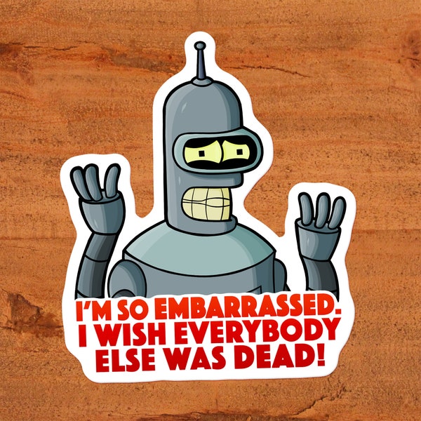 Futurama Bender "I'm so embarrassed I wish everybody else was dead!" Sticker on glossy vinyl Custom Hand-Drawn Art printed with pigment ink.